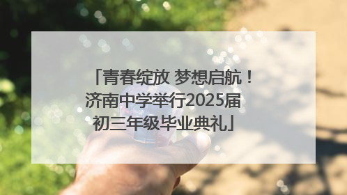 青春绽放 梦想启航！济南中学举行2025届初三年级毕业典礼