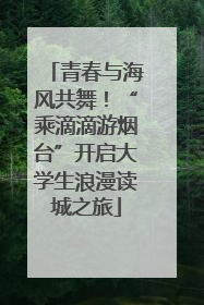 青春与海风共舞！“乘滴滴游烟台”开启大学生浪漫读城之旅