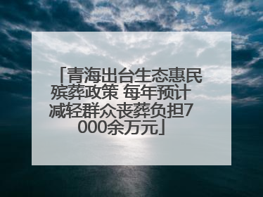 青海出台生态惠民殡葬政策 每年预计减轻群众丧葬负担7000余万元