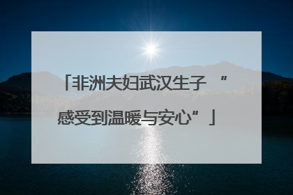 非洲夫妇武汉生子 “感受到温暖与安心”