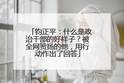 钧正平：什么是政治干部的好样子？被全网赞扬的他，用行动作出了回答