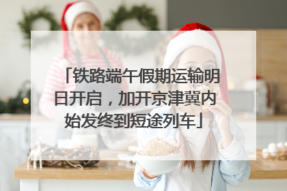 铁路端午假期运输明日开启，加开京津冀内始发终到短途列车