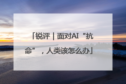 锐评｜面对AI“抗命”，人类该怎么办