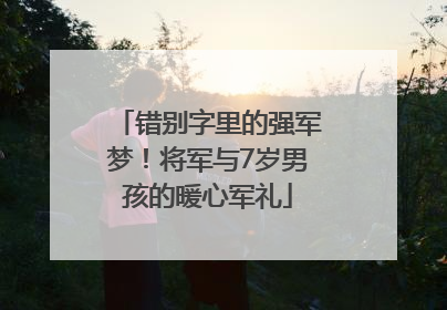错别字里的强军梦！将军与7岁男孩的暖心军礼