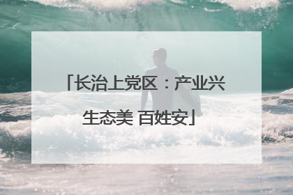 长治上党区：产业兴 生态美 百姓安