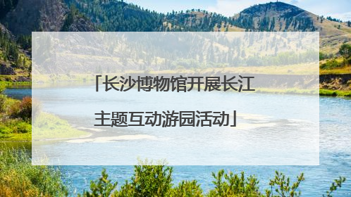 长沙博物馆开展长江主题互动游园活动