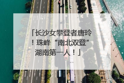 长沙女攀登者唐玲！珠峰“南北双登”湖南第一人！