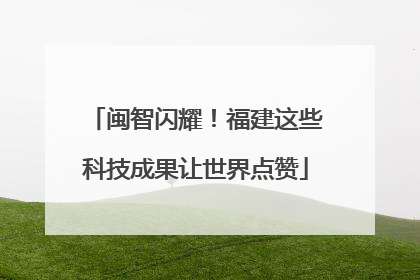闽智闪耀！福建这些科技成果让世界点赞