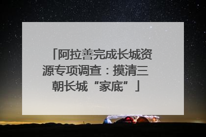 阿拉善完成长城资源专项调查：摸清三朝长城“家底”