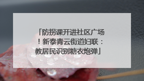 防拐课开进社区广场！新泰青云街道妇联：教居民识别糖衣炮弹