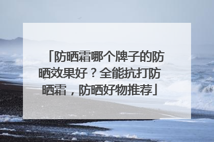 防晒霜哪个牌子的防晒效果好？全能抗打防晒霜，防晒好物推荐