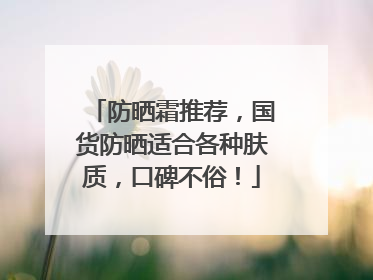 防晒霜推荐，国货防晒适合各种肤质，口碑不俗！