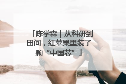 陈学森｜从科研到田间，红苹果里装了颗“中国芯”
