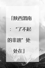 陕西渭南：“了不起的非遗”处处在