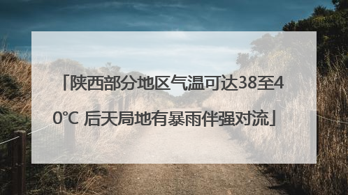 陕西部分地区气温可达38至40℃ 后天局地有暴雨伴强对流
