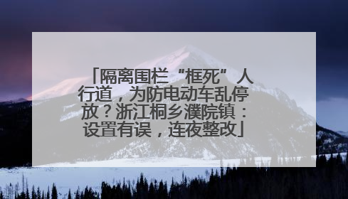 隔离围栏“框死”人行道，为防电动车乱停放？浙江桐乡濮院镇：设置有误，连夜整改