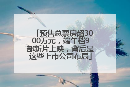 预售总票房超3000万元，端午档9部新片上映，背后是这些上市公司布局