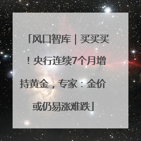 风口智库｜买买买！央行连续7个月增持黄金，专家：金价或仍易涨难跌