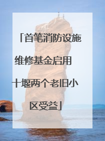 首笔消防设施维修基金启用 十堰两个老旧小区受益