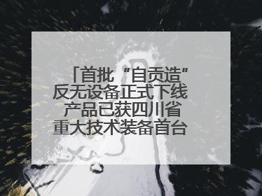 首批“自贡造”反无设备正式下线 产品已获四川省重大技术装备首台套认定
