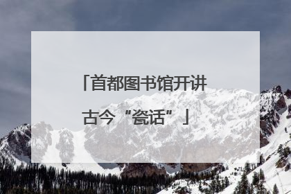 首都图书馆开讲古今“瓷话”