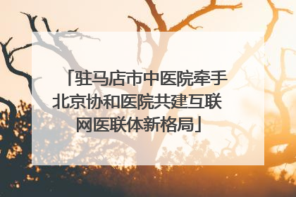 驻马店市中医院牵手北京协和医院共建互联网医联体新格局