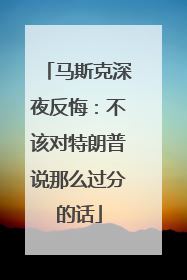 马斯克深夜反悔：不该对特朗普说那么过分的话