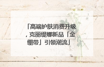 高端护肤消费升级，克丽缇娜新品「金绷带」引领潮流