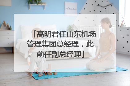 高明君任山东机场管理集团总经理，此前任副总经理