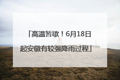 高温暂歇！6月18日起安徽有较强降雨过程