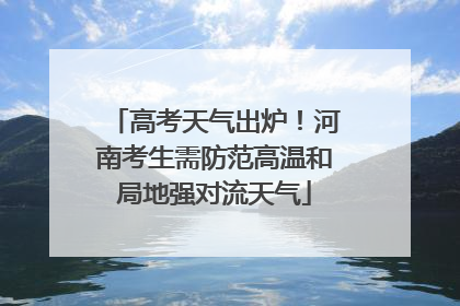 高考天气出炉！河南考生需防范高温和局地强对流天气