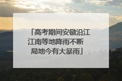 高考期间安徽沿江江南等地降雨不断 局地今有大暴雨