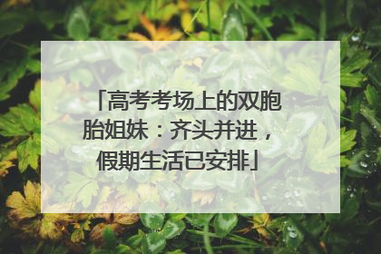 高考考场上的双胞胎姐妹：齐头并进，假期生活已安排