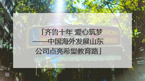齐鲁十年 爱心筑梦——中国海外发展山东公司点亮希望教育路