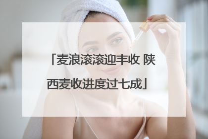 麦浪滚滚迎丰收 陕西麦收进度过七成