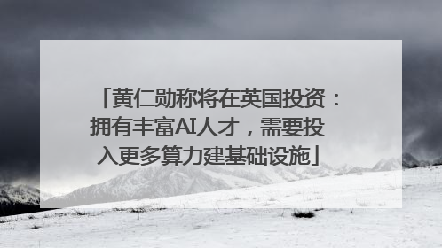 黄仁勋称将在英国投资：拥有丰富AI人才，需要投入更多算力建基础设施