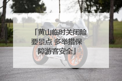黄山临时关闭险要景点 多举措保障游客安全