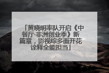 黄晓明率队开启《中餐厅·非洲创业季》新篇章，影视综多面开花诠释全能担当