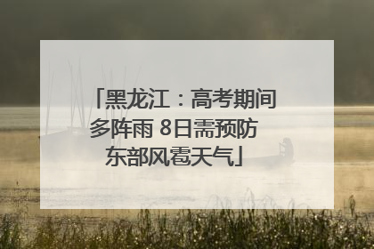 黑龙江：高考期间多阵雨 8日需预防东部风雹天气