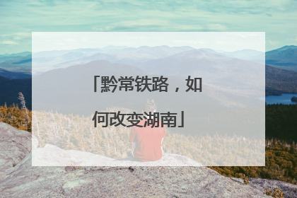 黔常铁路，如何改变湖南