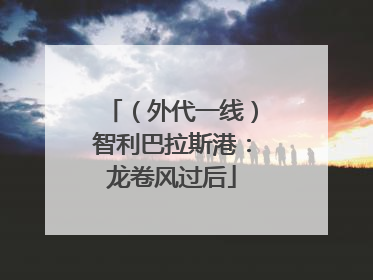 （外代一线）智利巴拉斯港：龙卷风过后