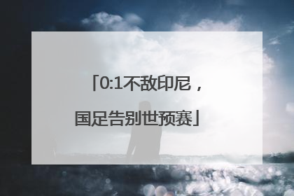 0:1不敌印尼，国足告别世预赛