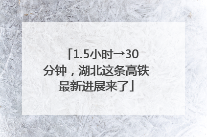 1.5小时→30分钟，湖北这条高铁最新进展来了