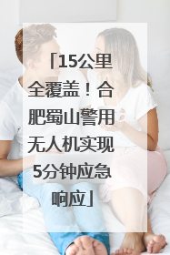 15公里全覆盖！合肥蜀山警用无人机实现5分钟应急响应