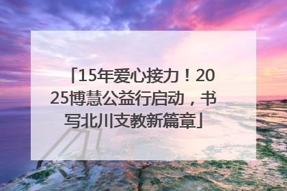 15年爱心接力！2025博慧公益行启动，书写北川支教新篇章