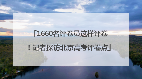 1660名评卷员这样评卷！记者探访北京高考评卷点