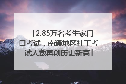 2.85万名考生家门口考试，南通地区社工考试人数再创历史新高