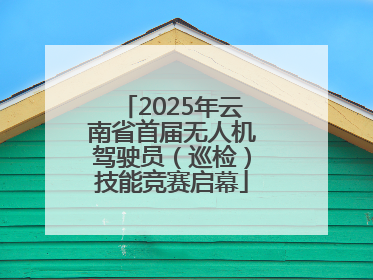 2025年云南省首届无人机驾驶员（巡检）技能竞赛启幕