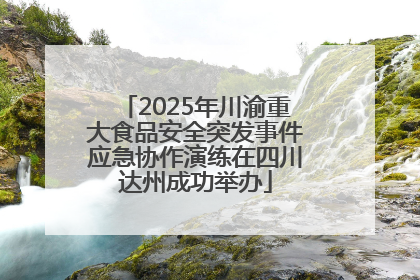 2025年川渝重大食品安全突发事件应急协作演练在四川达州成功举办