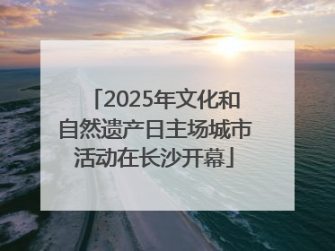 2025年文化和自然遗产日主场城市活动在长沙开幕